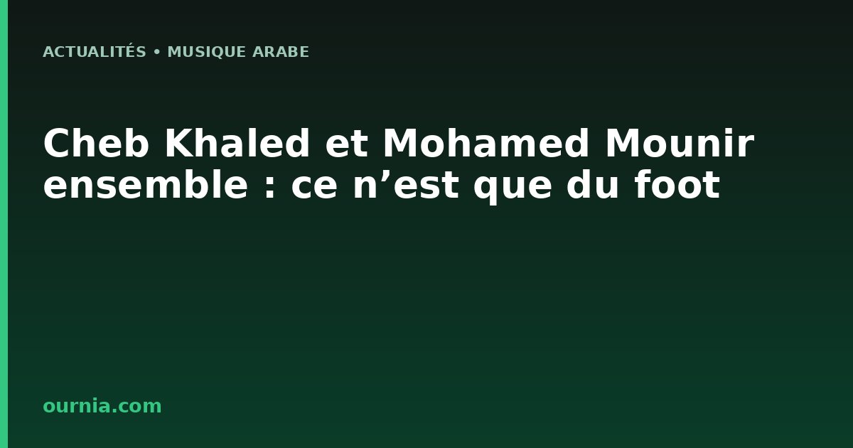 Cheb Khaled et Mohamed Mounir ensemble : ce n’est que du foot