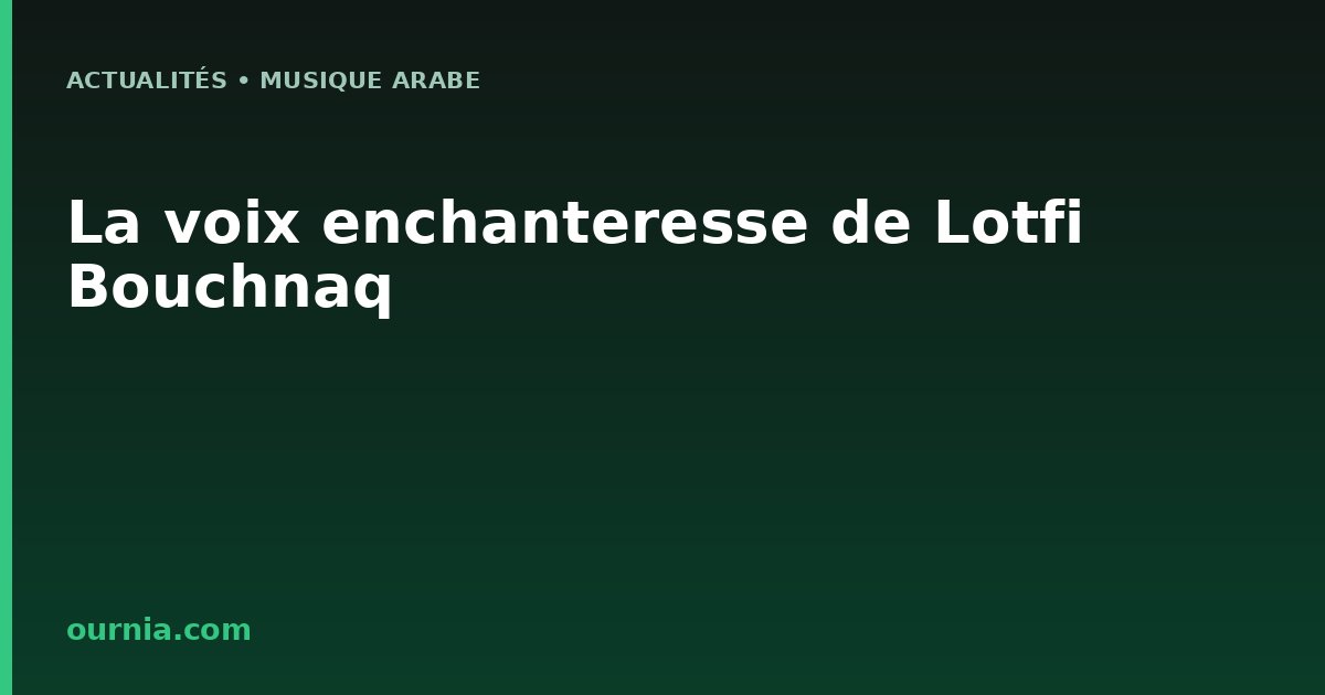 La voix enchanteresse de Lotfi Bouchnaq