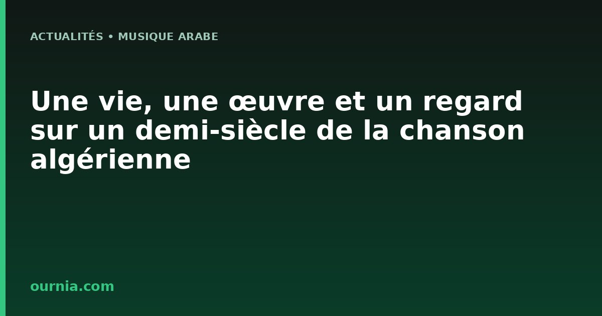 Une vie, une œuvre et un regard sur un demi-siècle de la chanson algérienne